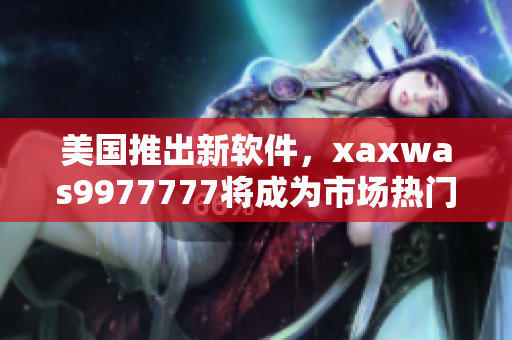 美國(guó)推出新軟件，xaxwas9977777將成為市場(chǎng)熱門(mén)