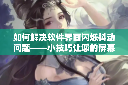 如何解決軟件界面閃爍抖動問題——小技巧讓您的屏幕更穩(wěn)定