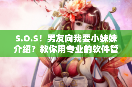 S.O.S！男友向我要小妹妹介紹？教你用專業(yè)的軟件管理私密資料