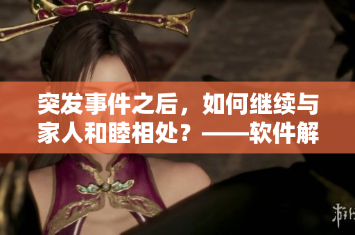 突發(fā)事件之后，如何繼續(xù)與家人和睦相處？——軟件解決方案