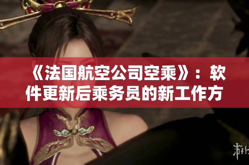 《法國(guó)航空公司空乘》：軟件更新后乘務(wù)員的新工作方式