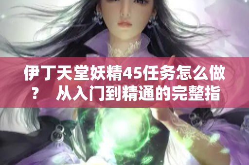 伊丁天堂妖精45任務(wù)怎么做？  從入門到精通的完整指南