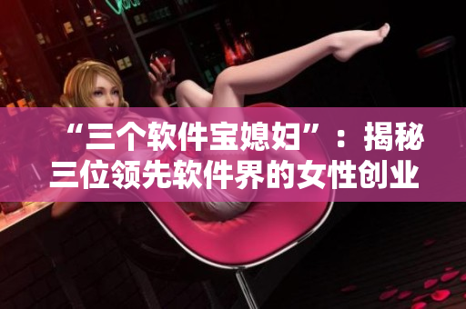 “三個(gè)軟件寶媳婦”：揭秘三位領(lǐng)先軟件界的女性創(chuàng)業(yè)者的故事