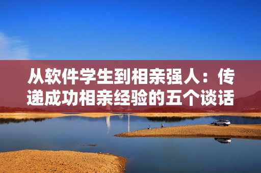 從軟件學(xué)生到相親強(qiáng)人：傳遞成功相親經(jīng)驗(yàn)的五個(gè)談話技巧