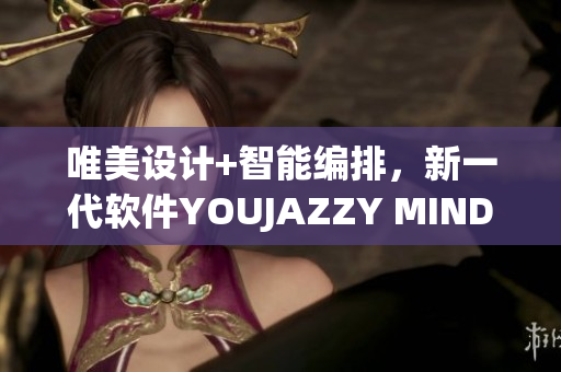 唯美設(shè)計(jì)+智能編排，新一代軟件YOUJAZZY MINDE再度升級(jí)！