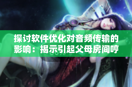 探討軟件優(yōu)化對(duì)音頻傳輸?shù)挠绊懀航沂疽鸶改阜块g哼哼聲的可能原因
