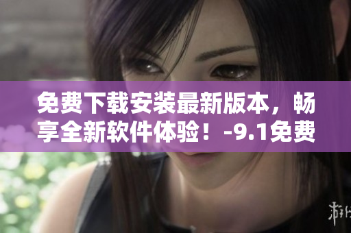 免費(fèi)下載安裝最新版本，暢享全新軟件體驗(yàn)！-9.1免費(fèi)版下載指南