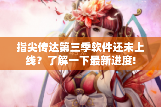 指尖傳達(dá)第三季軟件還未上線？了解一下最新進(jìn)度!