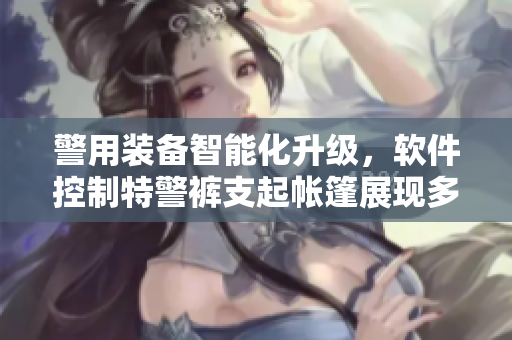 警用裝備智能化升級，軟件控制特警褲支起帳篷展現(xiàn)多功能性