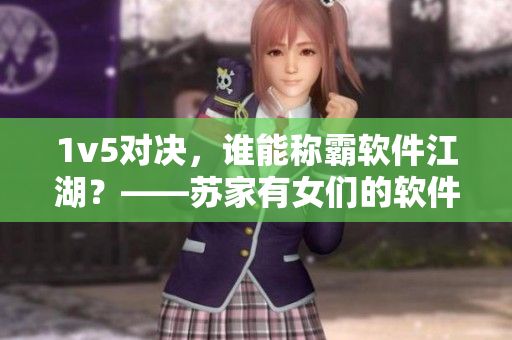 1v5對(duì)決，誰能稱霸軟件江湖？——蘇家有女們的軟件戰(zhàn)斗史