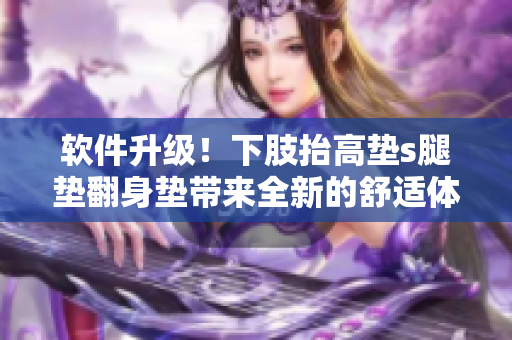 軟件升級！下肢抬高墊s腿墊翻身墊帶來全新的舒適體驗