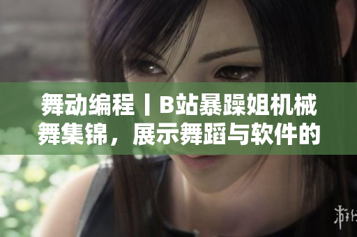 舞動(dòng)編程丨B站暴躁姐機(jī)械舞集錦，展示舞蹈與軟件的結(jié)合之美
