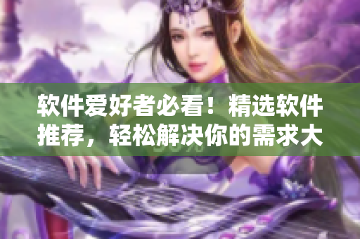 軟件愛好者必看！精選軟件推薦，輕松解決你的需求大公整版】