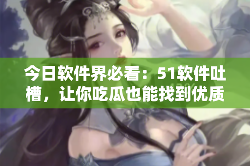 今日軟件界必看：51軟件吐槽，讓你吃瓜也能找到優(yōu)質(zhì)軟件！