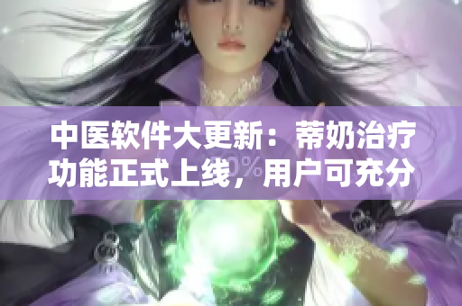 中醫(yī)軟件大更新：蒂奶治療功能正式上線，用戶可充分體驗(yàn)