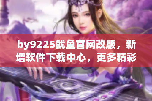 by9225魷魚官網(wǎng)改版，新增軟件下載中心，更多精彩軟件等你來體驗！