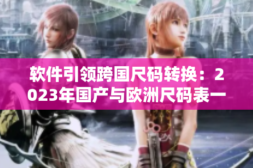 軟件引領(lǐng)跨國尺碼轉(zhuǎn)換：2023年國產(chǎn)與歐洲尺碼表一鍵轉(zhuǎn)換