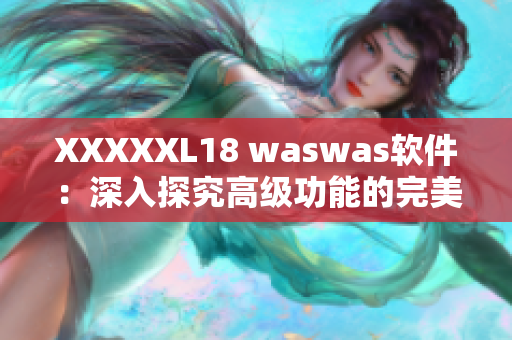 XXXXXL18 waswas軟件：深入探究高級功能的完美工具