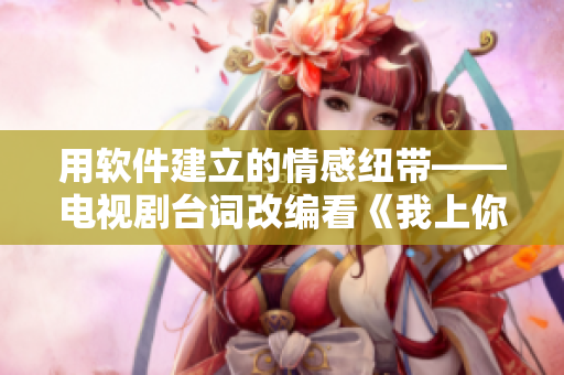 用軟件建立的情感紐帶——電視劇臺詞改編看《我上你老軟件》