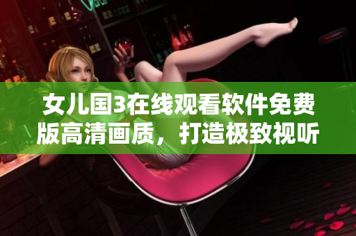 女兒國3在線觀看軟件免費版高清畫質(zhì)，打造極致視聽體驗！