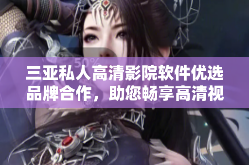 三亞私人高清影院軟件優(yōu)選品牌合作，助您暢享高清視聽(tīng)盛宴