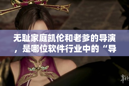 無恥家庭凱倫和老爹的導演，是哪位軟件行業(yè)中的“導演”？
