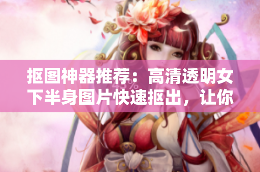 摳圖神器推薦：高清透明女下半身圖片快速摳出，讓你專注制作美觀軟件