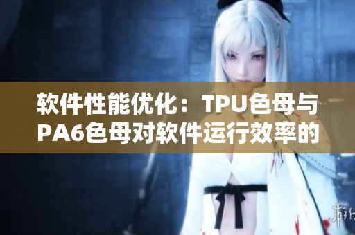 軟件性能優(yōu)化：TPU色母與PA6色母對軟件運行效率的影響