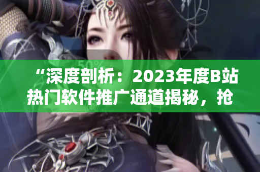 “深度剖析：2023年度B站熱門軟件推廣通道揭秘，搶先了解！”