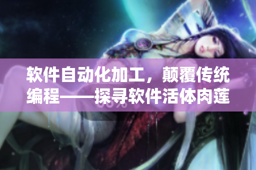 軟件自動化加工，顛覆傳統(tǒng)編程——探尋軟件活體肉蓮的奧秘
