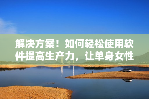 解決方案！如何輕松使用軟件提高生產(chǎn)力，讓單身女性放心獨居！
