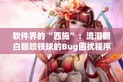 軟件界的“西施”：流淚翻白眼咬鐵球的Bug困擾程序員