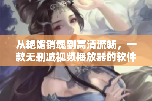 從艷媚銷魂到高清流暢，一款無(wú)刪減視頻播放器的軟件優(yōu)化之路