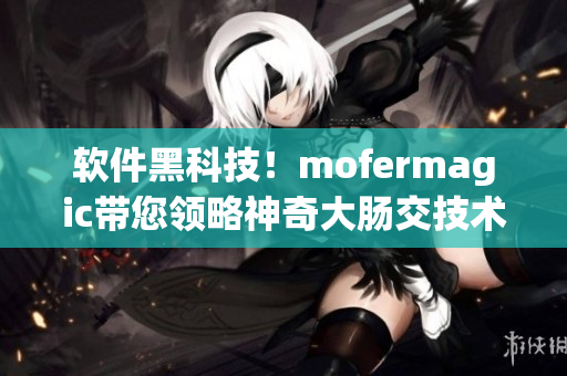 軟件黑科技！mofermagic帶您領(lǐng)略神奇大腸交技術(shù)