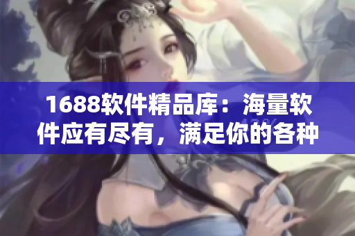 1688軟件精品庫：海量軟件應(yīng)有盡有，滿足你的各種需求