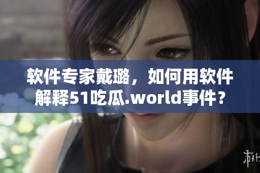 軟件專家戴璐，如何用軟件解釋51吃瓜.world事件？