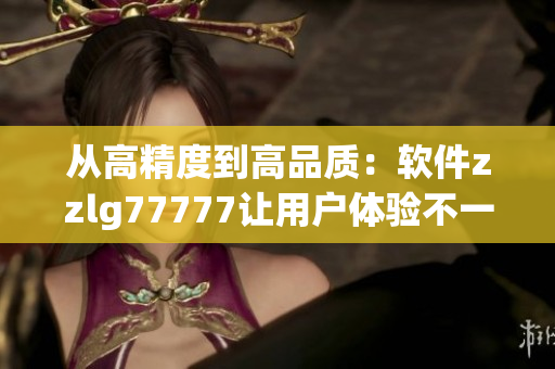 從高精度到高品質(zhì)：軟件zzlg77777讓用戶體驗(yàn)不一樣！