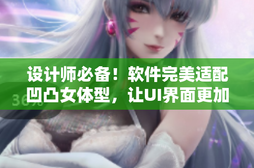 設(shè)計(jì)師必備！軟件完美適配凹凸女體型，讓UI界面更加人性化