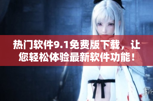 熱門軟件9.1免費(fèi)版下載，讓您輕松體驗(yàn)最新軟件功能！