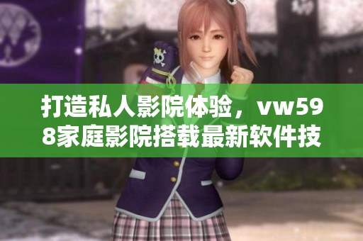 打造私人影院體驗(yàn)，vw598家庭影院搭載最新軟件技術(shù)