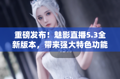 重磅發(fā)布！魅影直播5.3全新版本，帶來強大特色功能！