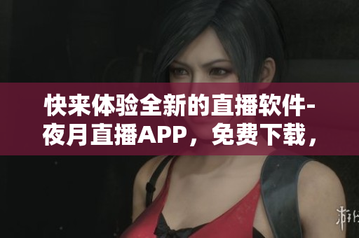 快來體驗(yàn)全新的直播軟件-夜月直播APP，免費(fèi)下載，多重驚喜等你發(fā)掘