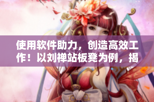 使用軟件助力，創(chuàng)造高效工作！以劉禪站板凳為例，揭示軟件應(yīng)用優(yōu)勢(shì)