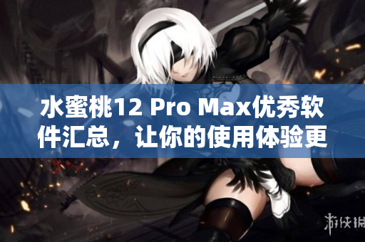 水蜜桃12 Pro Max優(yōu)秀軟件匯總，讓你的使用體驗(yàn)更加絲滑！
