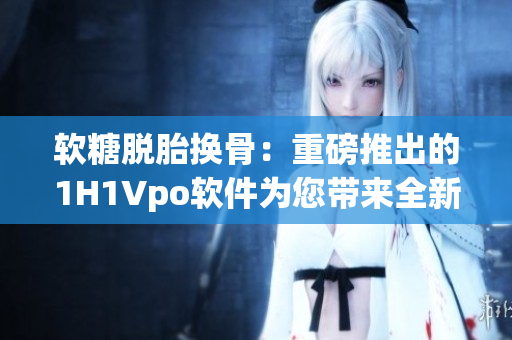 軟糖脫胎換骨：重磅推出的1H1Vpo軟件為您帶來(lái)全新編輯體驗(yàn)
