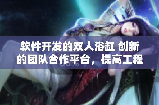 軟件開發(fā)的雙人浴缸 創(chuàng)新的團(tuán)隊(duì)合作平臺(tái)，提高工程師協(xié)作效率