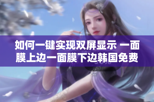 如何一鍵實(shí)現(xiàn)雙屏顯示 一面膜上邊一面膜下邊韓國免費(fèi)  軟件應(yīng)用詳解