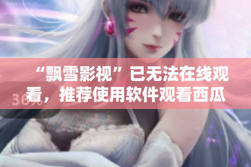 “飄雪影視”已無(wú)法在線觀看，推薦使用軟件觀看西瓜高清電影