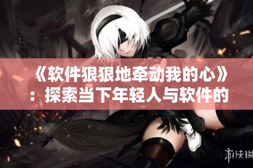 《軟件狠狠地牽動(dòng)我的心》：探索當(dāng)下年輕人與軟件的情感關(guān)系