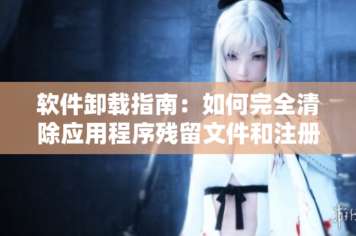 軟件卸載指南：如何完全清除應(yīng)用程序殘留文件和注冊(cè)表項(xiàng)？